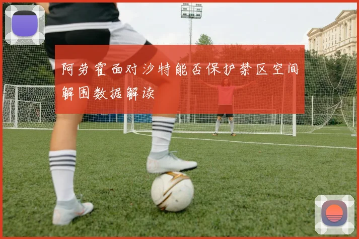 阿劳霍面对沙特能否保护禁区空间解围数据解读