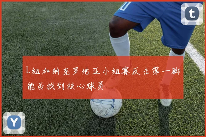 L组加纳克罗地亚小组赛反击第一脚能否找到核心球员