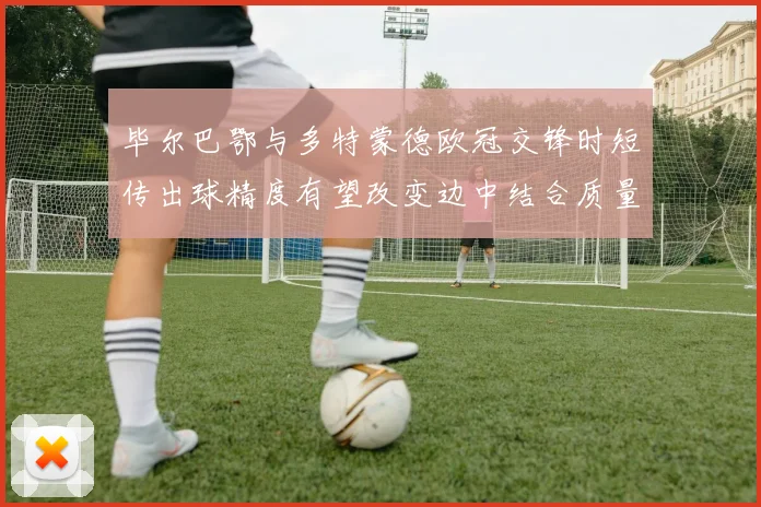 毕尔巴鄂与多特蒙德欧冠交锋时短传出球精度有望改变边中结合质量