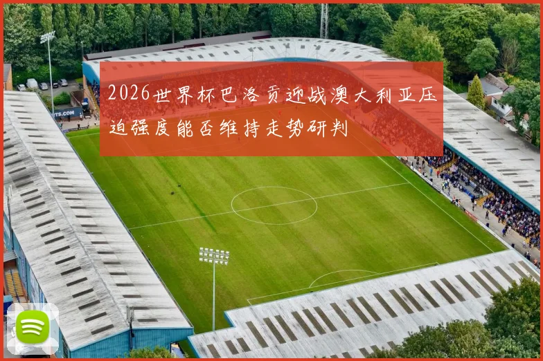 2026世界杯巴洛贡迎战澳大利亚压迫强度能否维持走势研判