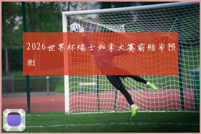 2026世界杯瑞士加拿大赛前赔率预测