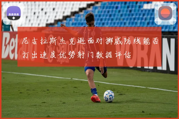 尼古拉斯杰克逊面对挪威防线能否打出速度优势射门数据评估