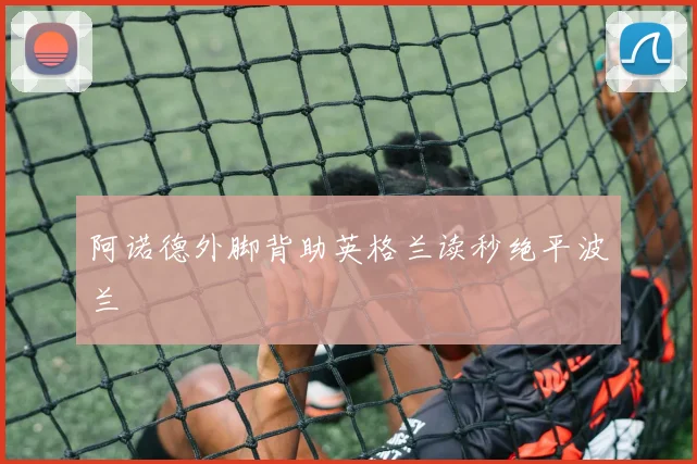 阿诺德外脚背助英格兰读秒绝平波兰