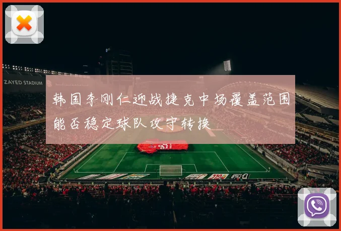 韩国李刚仁迎战捷克中场覆盖范围能否稳定球队攻守转换