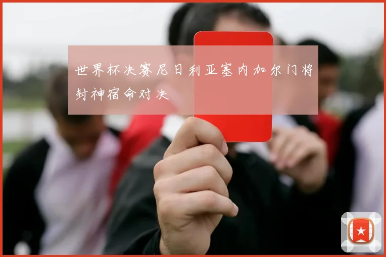 世界杯决赛尼日利亚塞内加尔门将封神宿命对决