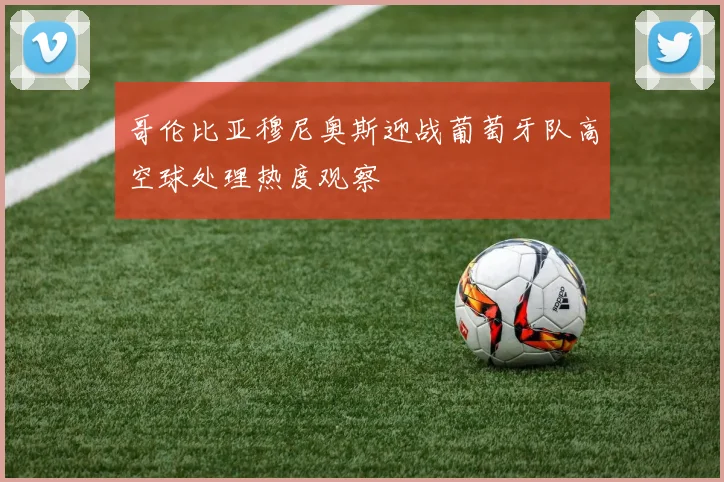 哥伦比亚穆尼奥斯迎战葡萄牙队高空球处理热度观察