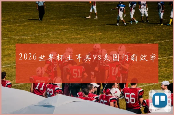 2026世界杯土耳其vs美国门前效率