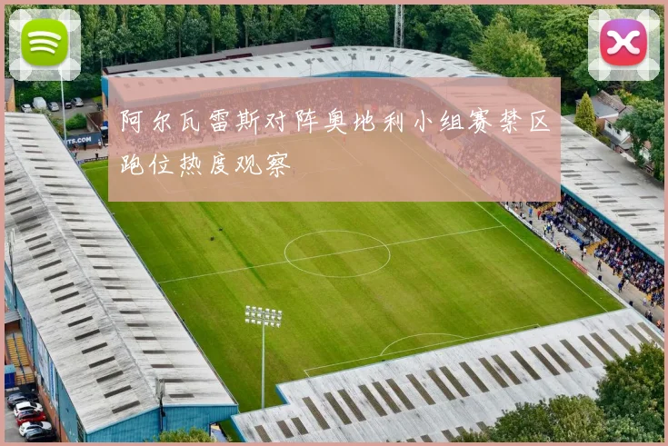 阿尔瓦雷斯对阵奥地利小组赛禁区跑位热度观察
