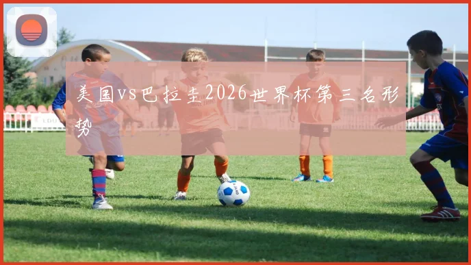 美国vs巴拉圭2026世界杯第三名形势