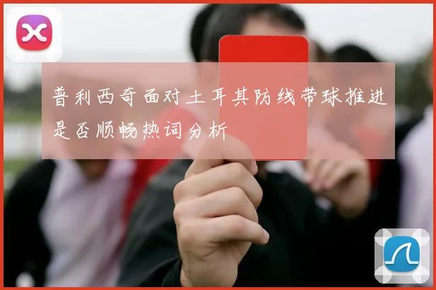 普利西奇面对土耳其防线带球推进是否顺畅热词分析