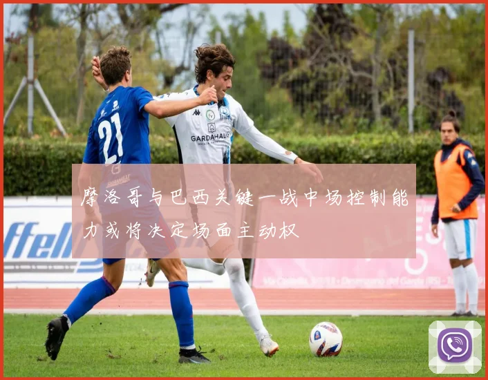 摩洛哥与巴西关键一战中场控制能力或将决定场面主动权
