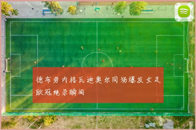 德布劳内格瓦迪奥尔同场爆发女足欧冠绝杀瞬间