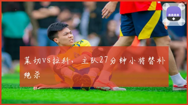 莱切vs拉科，主队27分钟小将替补绝杀