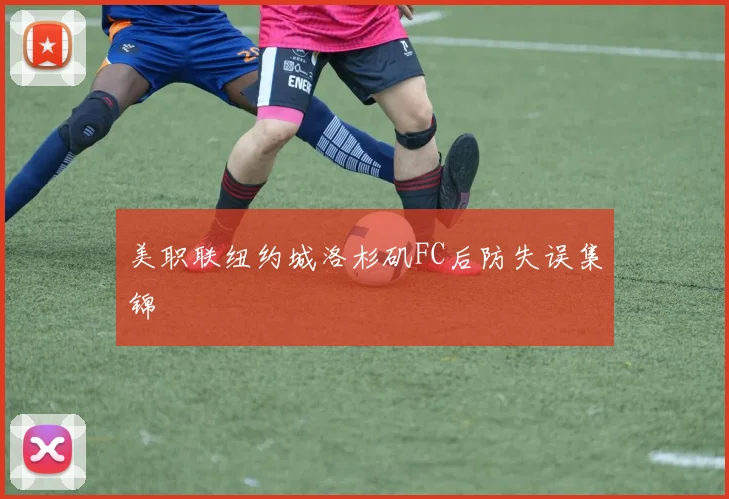美职联纽约城洛杉矶FC后防失误集锦