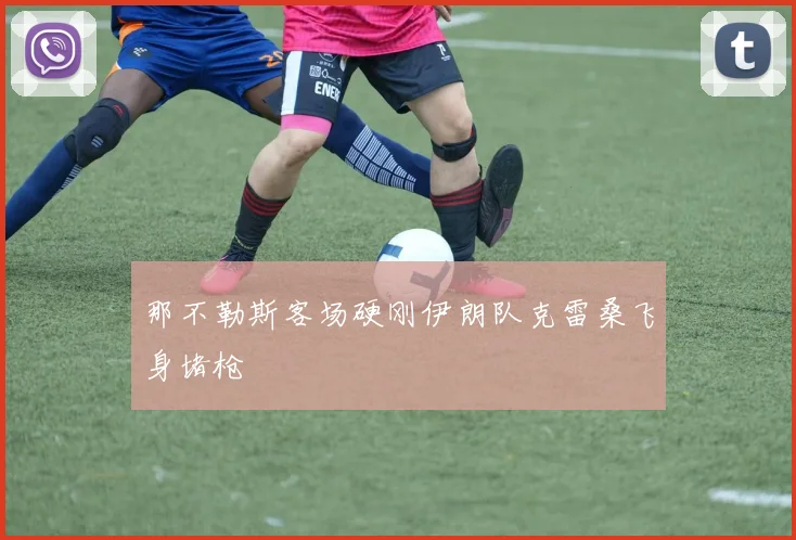 那不勒斯客场硬刚伊朗队克雷桑飞身堵枪