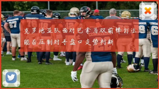 克罗地亚队面对巴拿马双前锋打法能否压制对手盘口走势判断