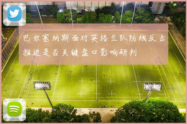 巴尔塞纳斯面对英格兰队防线反击推进是否关键盘口影响研判