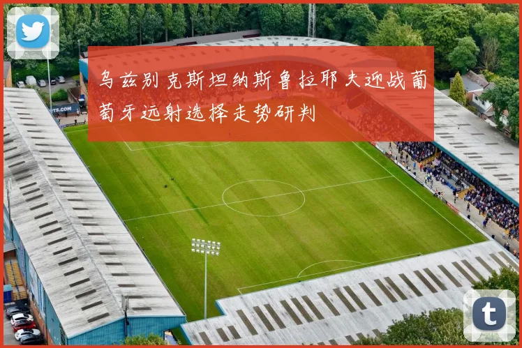 乌兹别克斯坦纳斯鲁拉耶夫迎战葡萄牙远射选择走势研判