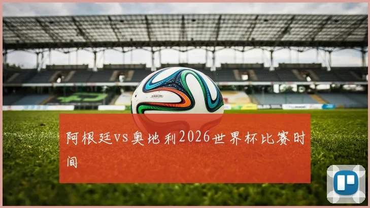 阿根廷vs奥地利2026世界杯比赛时间