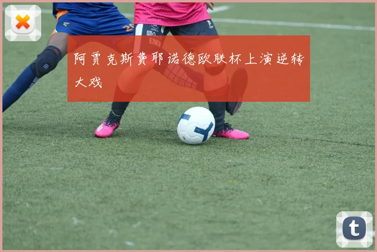 阿贾克斯费耶诺德欧联杯上演逆转大戏