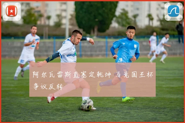 阿尔瓦雷斯直塞定乾坤 马竞国王杯争议反转