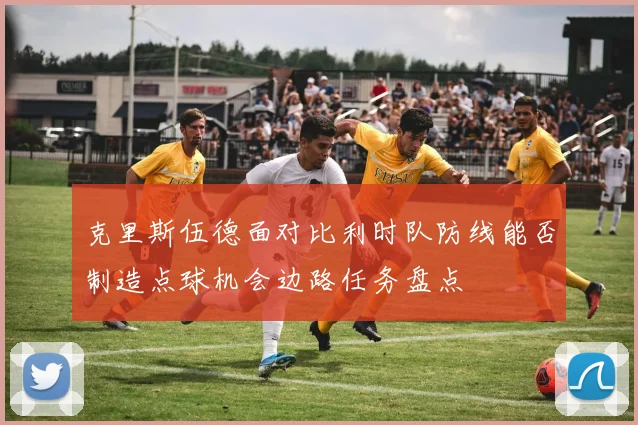 克里斯伍德面对比利时队防线能否制造点球机会边路任务盘点