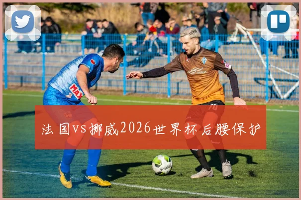 法国vs挪威2026世界杯后腰保护