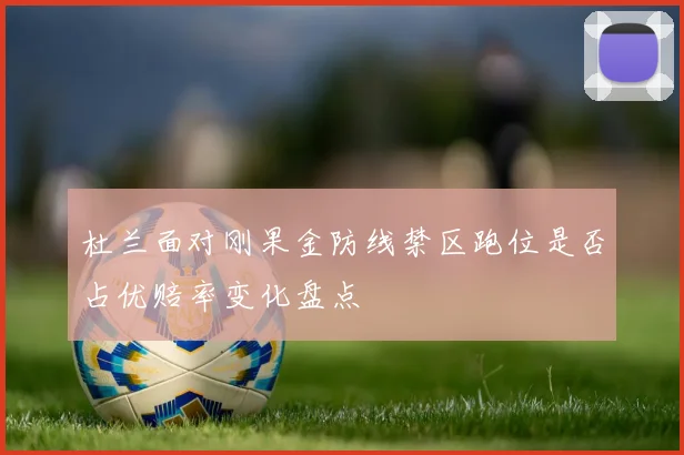 杜兰面对刚果金防线禁区跑位是否占优赔率变化盘点