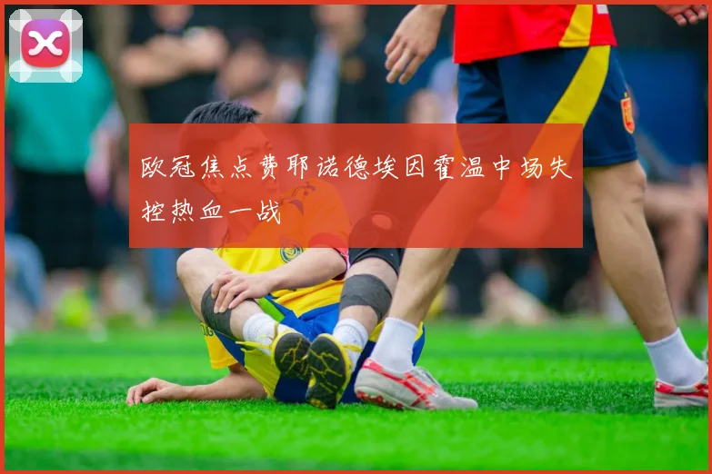欧冠焦点费耶诺德埃因霍温中场失控热血一战