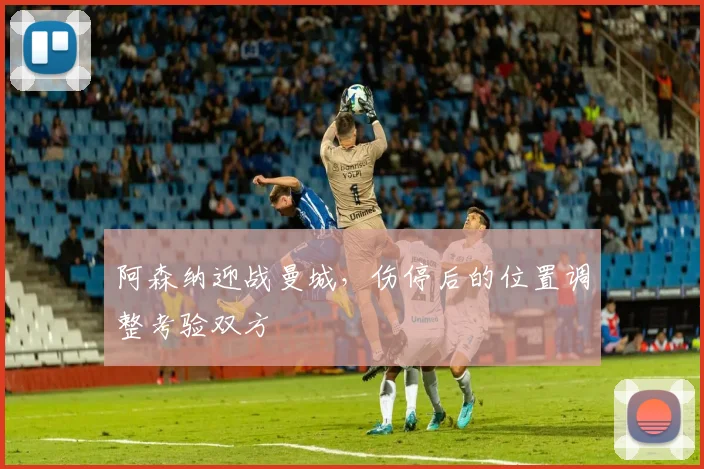 阿森纳迎战曼城，伤停后的位置调整考验双方