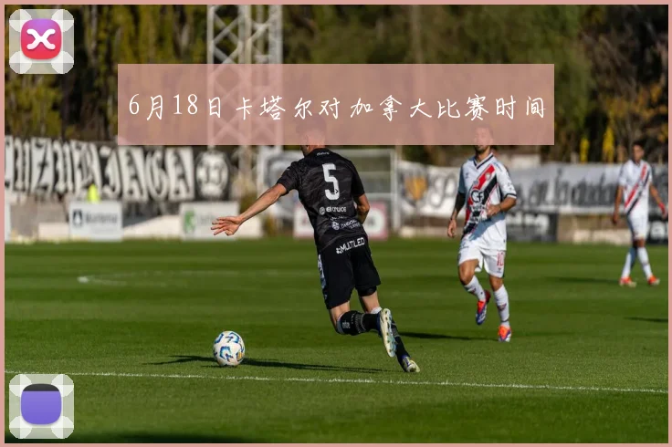 6月18日卡塔尔对加拿大比赛时间