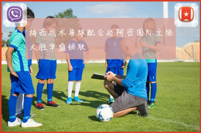 梅西战术角球配合迈阿密国际主场大胜华盛顿联