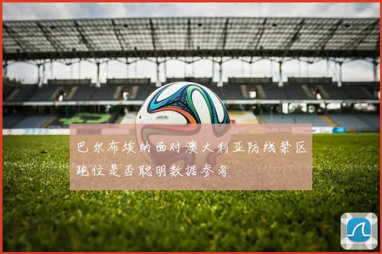 巴尔布埃纳面对澳大利亚防线禁区跑位是否聪明数据参考