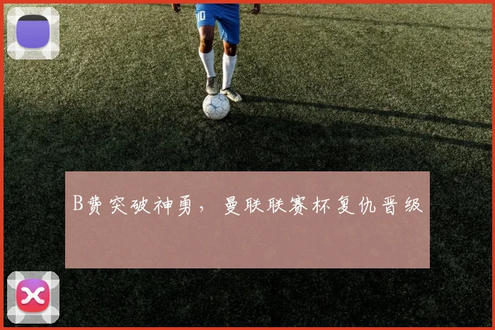 B费突破神勇，曼联联赛杯复仇晋级