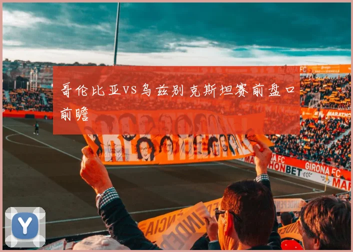 哥伦比亚vs乌兹别克斯坦赛前盘口前瞻