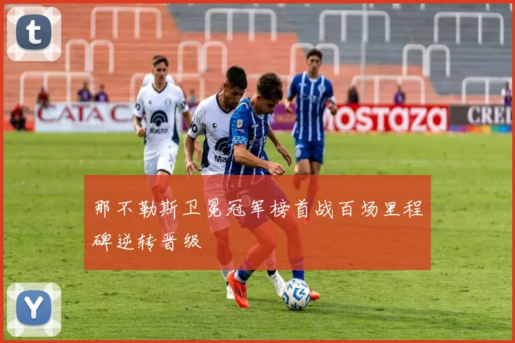 那不勒斯卫冕冠军榜首战百场里程碑逆转晋级
