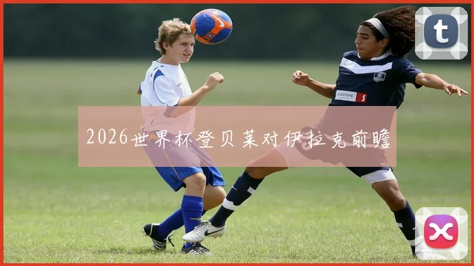 2026世界杯登贝莱对伊拉克前瞻