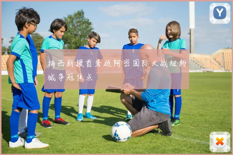 梅西新援首秀迈阿密国际大战纽约城争冠焦点