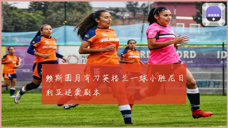 赖斯圆月弯刀英格兰一球小胜尼日利亚逆袭剧本