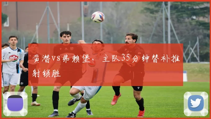 黄潜vs弗赖堡，主队35分钟替补推射锁胜