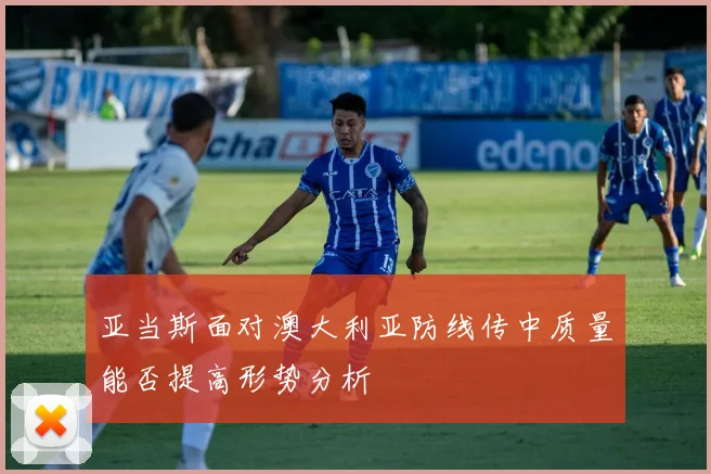亚当斯面对澳大利亚防线传中质量能否提高形势分析