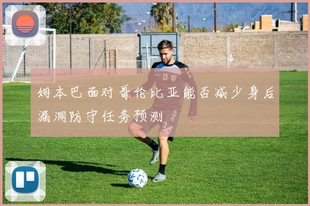 姆本巴面对哥伦比亚能否减少身后漏洞防守任务预测