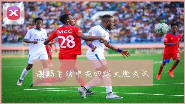 谢鹏飞助申花四球大胜武汉