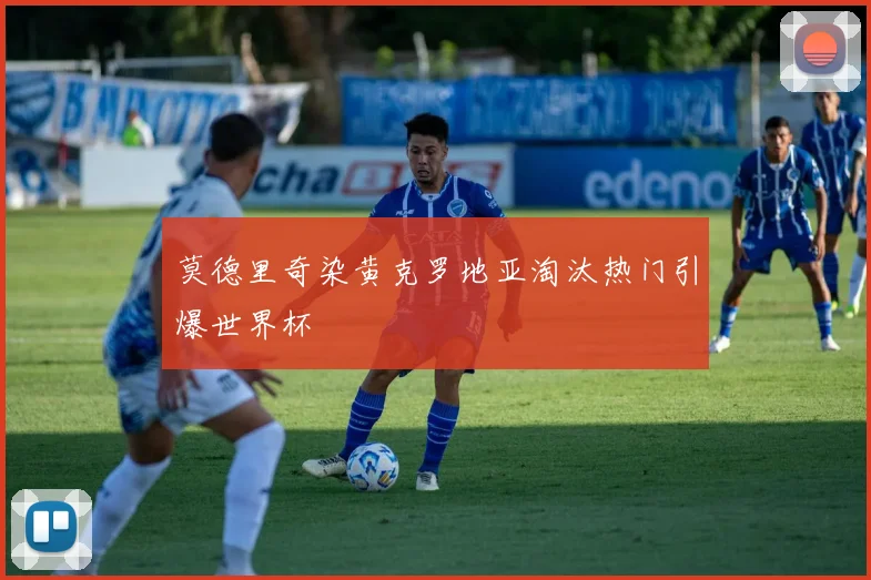 莫德里奇染黄克罗地亚淘汰热门引爆世界杯