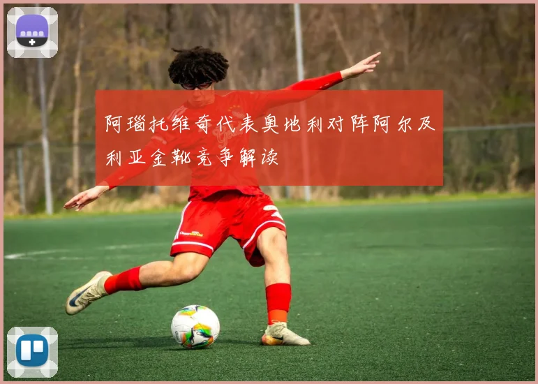 阿瑙托维奇代表奥地利对阵阿尔及利亚金靴竞争解读