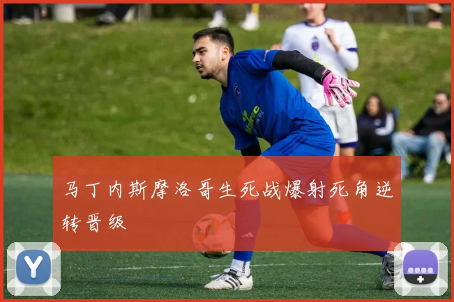 马丁内斯摩洛哥生死战爆射死角逆转晋级
