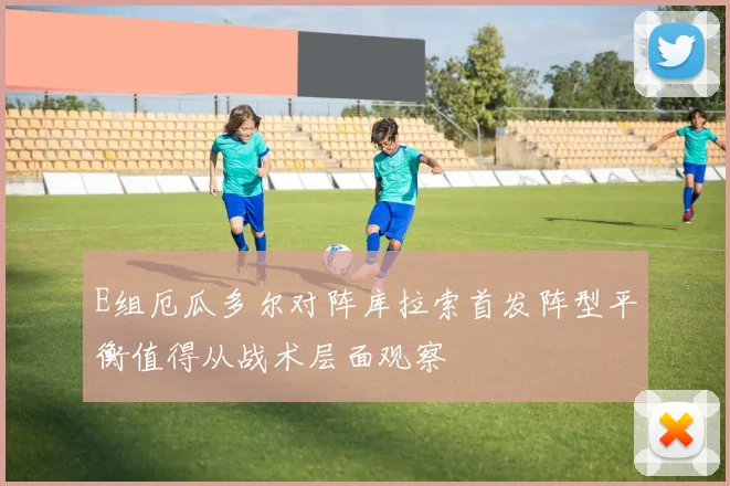 E组厄瓜多尔对阵库拉索首发阵型平衡值得从战术层面观察