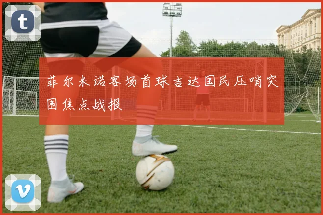 菲尔米诺客场首球吉达国民压哨突围焦点战报