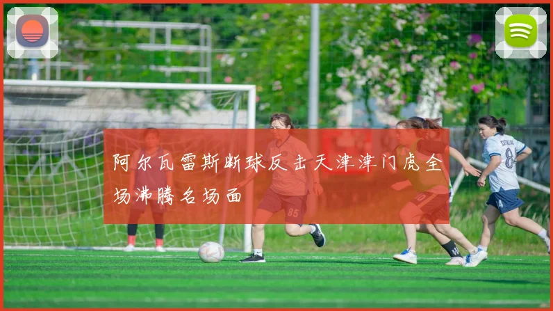 阿尔瓦雷斯断球反击天津津门虎全场沸腾名场面