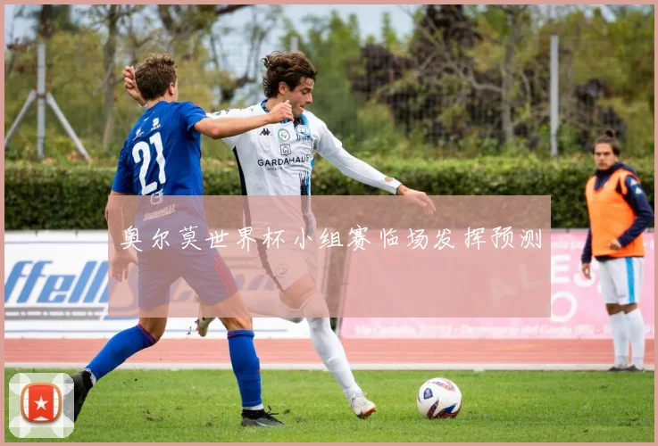 奥尔莫世界杯小组赛临场发挥预测